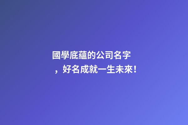 國學底蘊的公司名字，好名成就一生未來！